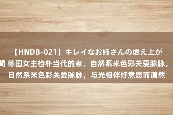 【HNDB-021】キレイなお姉さんの燃え上がる本物中出し交尾4時間 德国女主检朴当代的家，自然系米色彩关爱脉脉，与光相伴好意思而漠然