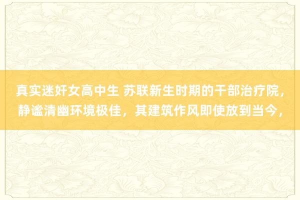 真实迷奸女高中生 苏联新生时期的干部治疗院，静谧清幽环境极佳，其建筑作风即使放到当今，