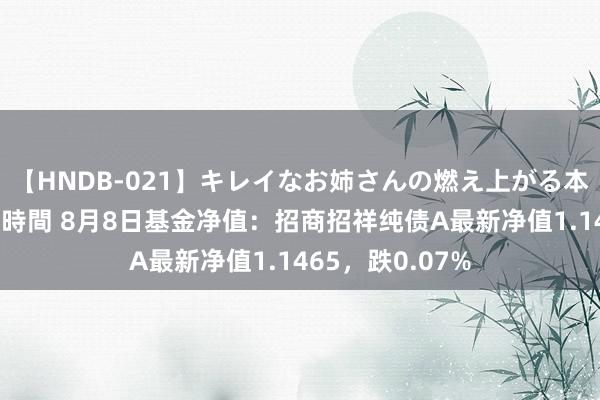 【HNDB-021】キレイなお姉さんの燃え上がる本物中出し交尾4時間 8月8日基金净值：招商招祥纯债A最新净值1.1465，跌0.07%