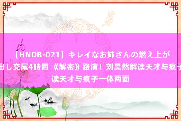 【HNDB-021】キレイなお姉さんの燃え上がる本物中出し交尾4時間 《解密》路演！刘昊然解读天才与疯子一体两面