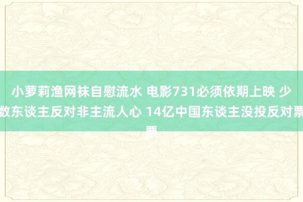 小萝莉渔网袜自慰流水 电影731必须依期上映 少数东谈主反对非主流人心 14亿中国东谈主没投反对票