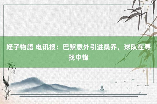 姪子物語 电讯报：巴黎意外引进桑乔，球队在寻找中锋