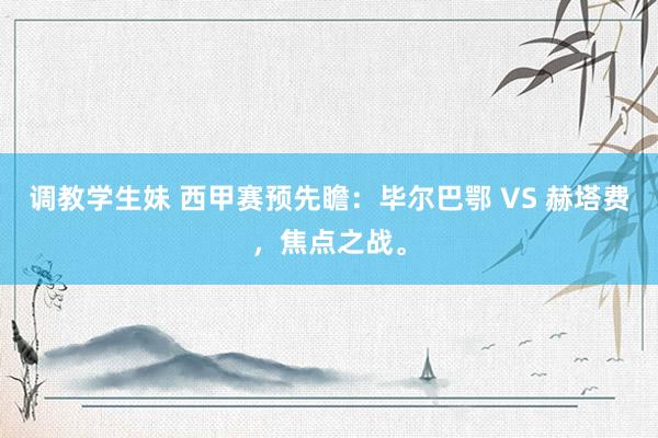 调教学生妹 西甲赛预先瞻：毕尔巴鄂 VS 赫塔费，焦点之战。