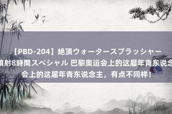 【PBD-204】絶頂ウォータースプラッシャー 放尿＆潮吹き大噴射8時間スペシャル 巴黎奥运会上的这届年青东说念主，有点不同样！