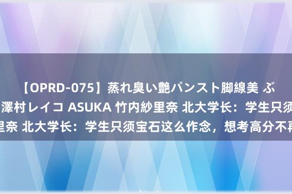 【OPRD-075】蒸れ臭い艶パンスト脚線美 ぶっかけゴックン大乱交 澤村レイコ ASUKA 竹内紗里奈 北大学长：学生只须宝石这么作念，想考高分不再是梦