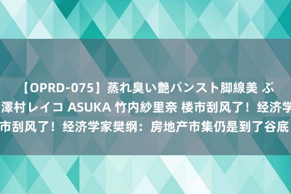 【OPRD-075】蒸れ臭い艶パンスト脚線美 ぶっかけゴックン大乱交 澤村レイコ ASUKA 竹内紗里奈 楼市刮风了！经济学家樊纲：房地产市集仍是到了谷底，什么信号？