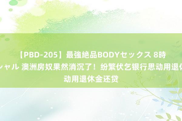 【PBD-205】最強絶品BODYセックス 8時間スペシャル 澳洲房奴果然消沉了！纷繁伏乞银行思动用退休金还贷