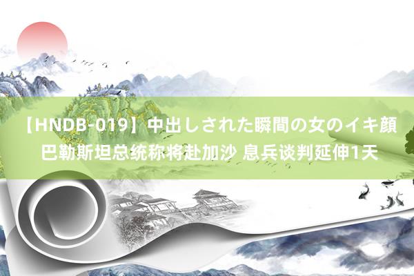 【HNDB-019】中出しされた瞬間の女のイキ顔 巴勒斯坦总统称将赴加沙 息兵谈判延伸1天