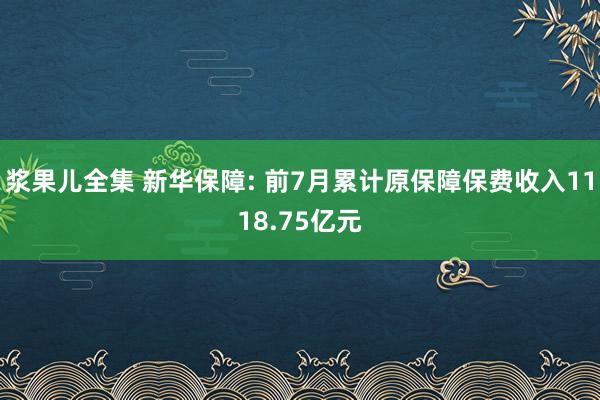 浆果儿全集 新华保障: 前7月累计原保障保费收入1118.75亿元