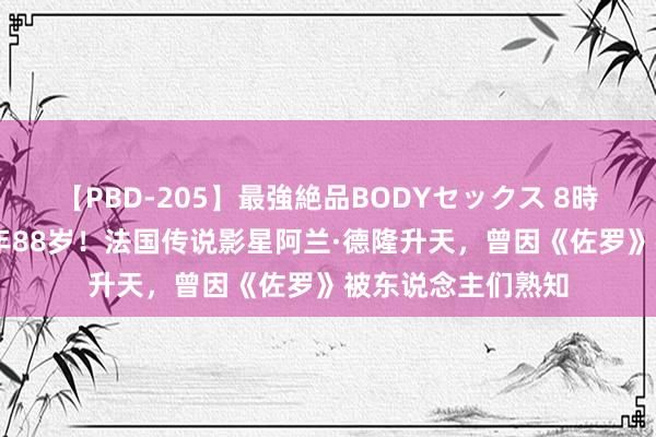 【PBD-205】最強絶品BODYセックス 8時間スペシャル 长年88岁！法国传说影星阿兰·德隆升天，曾因《佐罗》被东说念主们熟知