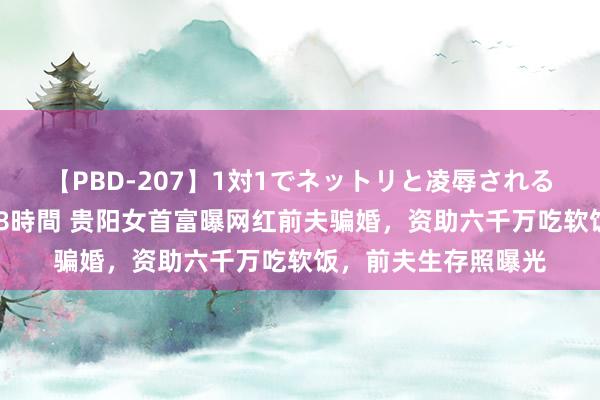 【PBD-207】1対1でネットリと凌辱されるプレミア女優たち 8時間 贵阳女首富曝网红前夫骗婚，资助六千万吃软饭，前夫生存照曝光