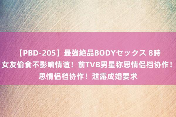 【PBD-205】最強絶品BODYセックス 8時間スペシャル 女友偷食不影响情谊！前TVB男星称思情侣档协作！泄露成婚要求