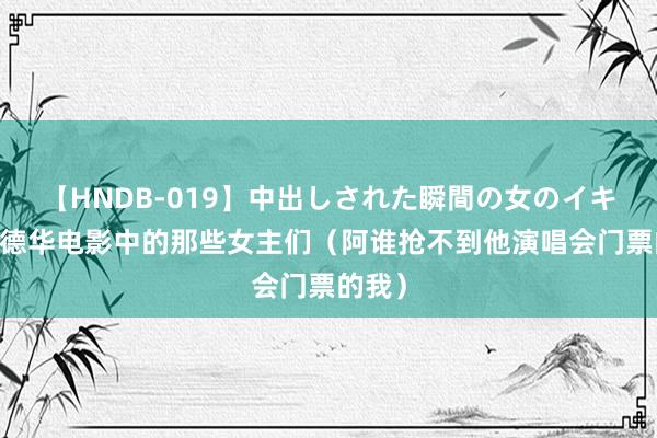 【HNDB-019】中出しされた瞬間の女のイキ顔 刘德华电影中的那些女主们（阿谁抢不到他演唱会门票的我）