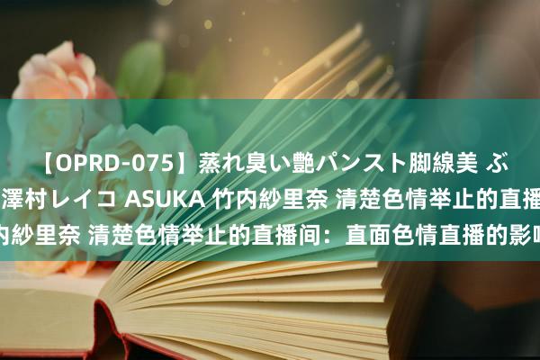 【OPRD-075】蒸れ臭い艶パンスト脚線美 ぶっかけゴックン大乱交 澤村レイコ ASUKA 竹内紗里奈 清楚色情举止的直播间：直面色情直播的影响