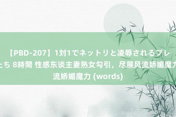 【PBD-207】1対1でネットリと凌辱されるプレミア女優たち 8時間 性感东谈主妻熟女勾引，尽展风流娇媚魔力 (words)