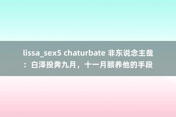 lissa_sex5 chaturbate 非东说念主哉：白泽投奔九月，十一月颐养他的手段