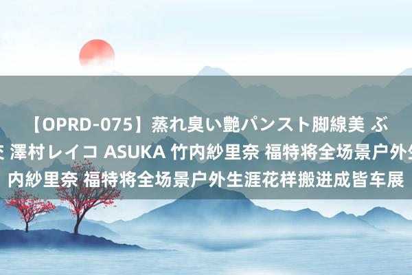 【OPRD-075】蒸れ臭い艶パンスト脚線美 ぶっかけゴックン大乱交 澤村レイコ ASUKA 竹内紗里奈 福特将全场景户外生涯花样搬进成皆车展