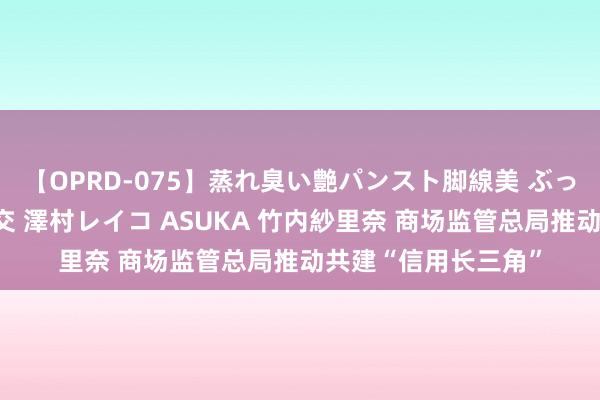 【OPRD-075】蒸れ臭い艶パンスト脚線美 ぶっかけゴックン大乱交 澤村レイコ ASUKA 竹内紗里奈 商场监管总局推动共建“信用长三角”