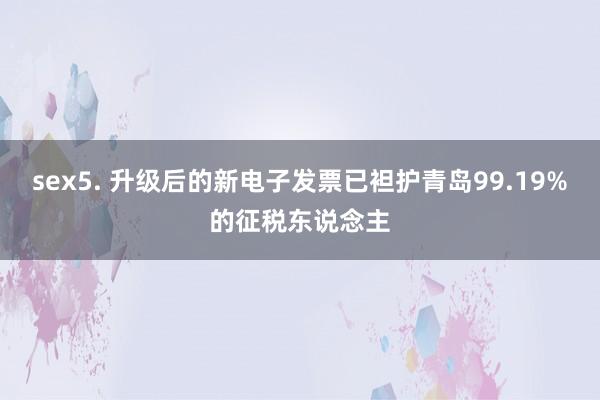 sex5. 升级后的新电子发票已袒护青岛99.19%的征税东说念主