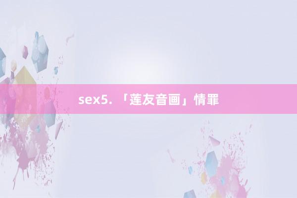 sex5. 「莲友音画」情罪