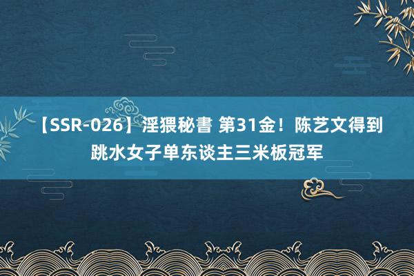 【SSR-026】淫猥秘書 第31金！陈艺文得到跳水女子单东谈主三米板冠军