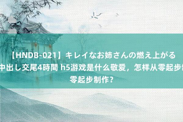 【HNDB-021】キレイなお姉さんの燃え上がる本物中出し交尾4時間 h5游戏是什么敬爱，怎样从零起步制作？