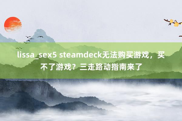 lissa_sex5 steamdeck无法购买游戏，买不了游戏？三走路动指南来了