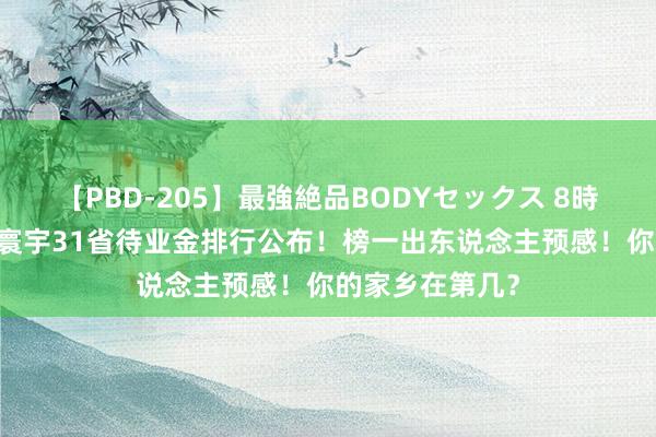 【PBD-205】最強絶品BODYセックス 8時間スペシャル 寰宇31省待业金排行公布！榜一出东说念主预感！你的家乡在第几？