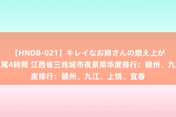 【HNDB-021】キレイなお姉さんの燃え上がる本物中出し交尾4時間 江西省三线城市夜景荣华度排行：赣州、九江、上饶、宜春