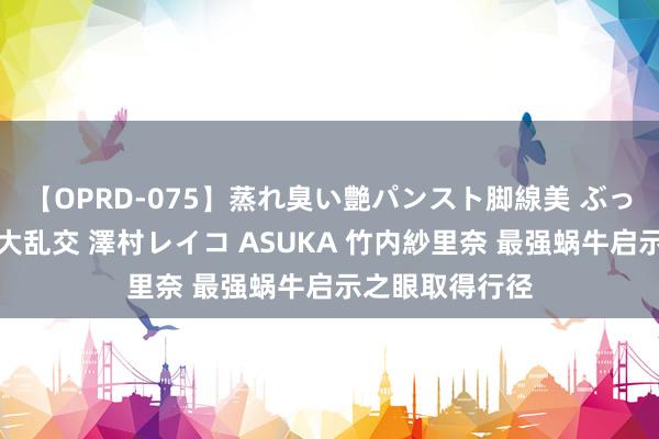 【OPRD-075】蒸れ臭い艶パンスト脚線美 ぶっかけゴックン大乱交 澤村レイコ ASUKA 竹内紗里奈 最强蜗牛启示之眼取得行径