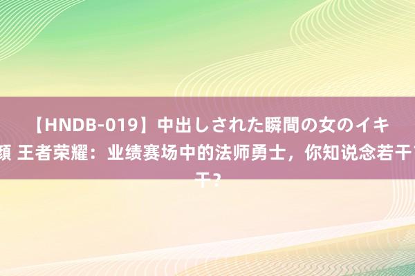 【HNDB-019】中出しされた瞬間の女のイキ顔 王者荣耀：业绩赛场中的法师勇士，你知说念若干？