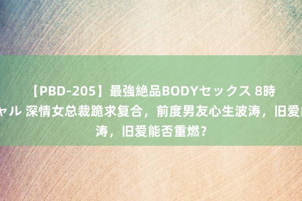 【PBD-205】最強絶品BODYセックス 8時間スペシャル 深情女总裁跪求复合，前度男友心生波涛，旧爱能否重燃？