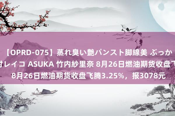 【OPRD-075】蒸れ臭い艶パンスト脚線美 ぶっかけゴックン大乱交 澤村レイコ ASUKA 竹内紗里奈 8月26日燃油期货收盘飞腾3.25%，报3078元