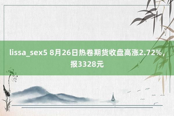 lissa_sex5 8月26日热卷期货收盘高涨2.72%，报3328元