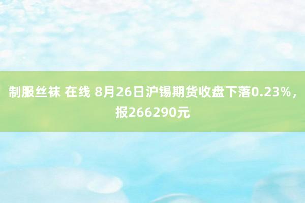 制服丝袜 在线 8月26日沪锡期货收盘下落0.23%，报266290元