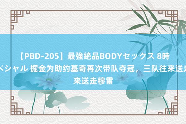 【PBD-205】最強絶品BODYセックス 8時間スペシャル 掘金为助约基奇再次带队夺冠，三队往来送走穆雷