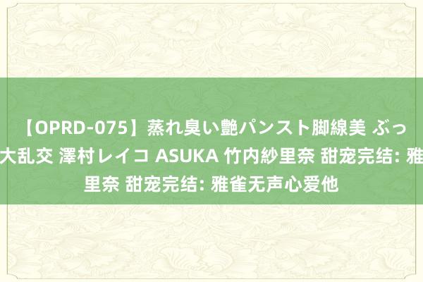 【OPRD-075】蒸れ臭い艶パンスト脚線美 ぶっかけゴックン大乱交 澤村レイコ ASUKA 竹内紗里奈 甜宠完结: 雅雀无声心爱他