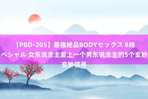 【PBD-205】最強絶品BODYセックス 8時間スペシャル 女东说念主爱上一个男东说念主的5个玄妙信号