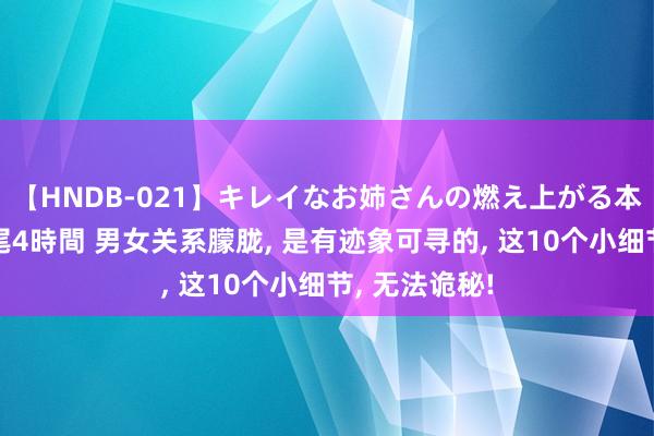 【HNDB-021】キレイなお姉さんの燃え上がる本物中出し交尾4時間 男女关系朦胧， 是有迹象可寻的， 这10个小细节， 无法诡秘!