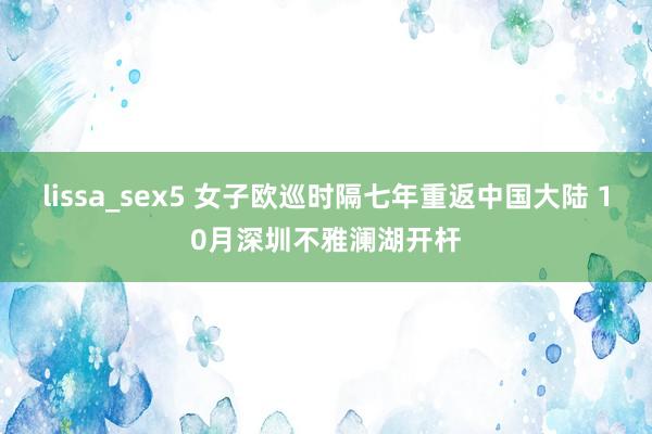 lissa_sex5 女子欧巡时隔七年重返中国大陆 10月深圳不雅澜湖开杆