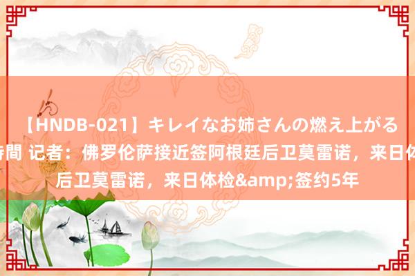 【HNDB-021】キレイなお姉さんの燃え上がる本物中出し交尾4時間 记者：佛罗伦萨接近签阿根廷后卫莫雷诺，来日体检&签约5年