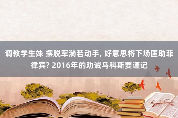 调教学生妹 摆脱军淌若动手， 好意思将下场匡助菲律宾? 2016年的劝诫马科斯要谨记