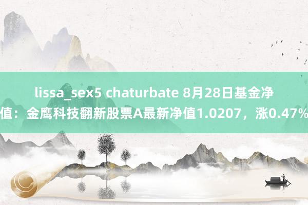 lissa_sex5 chaturbate 8月28日基金净值：金鹰科技翻新股票A最新净值1.0207，涨0.47%