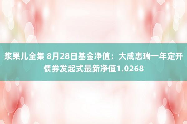 浆果儿全集 8月28日基金净值：大成惠瑞一年定开债券发起式最新净值1.0268