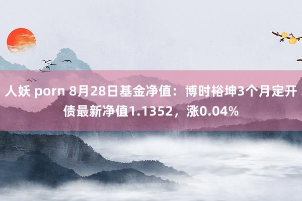 人妖 porn 8月28日基金净值：博时裕坤3个月定开债最新净值1.1352，涨0.04%