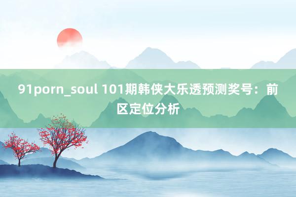 91porn_soul 101期韩侠大乐透预测奖号：前区定位分析