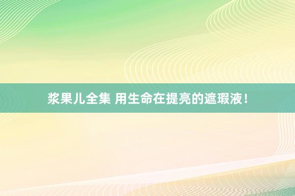 浆果儿全集 用生命在提亮的遮瑕液！