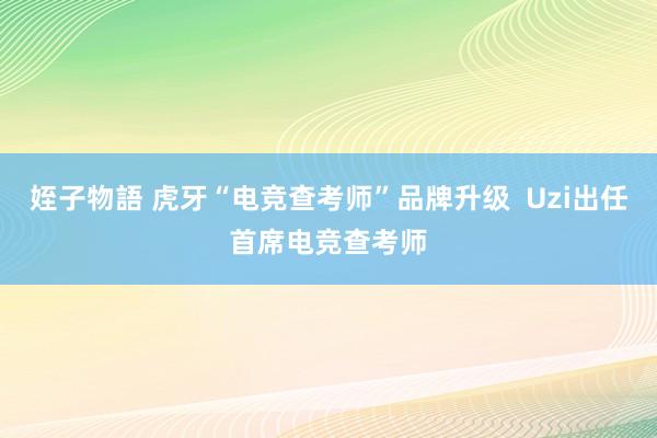 姪子物語 虎牙“电竞查考师”品牌升级  Uzi出任首席电竞查考师