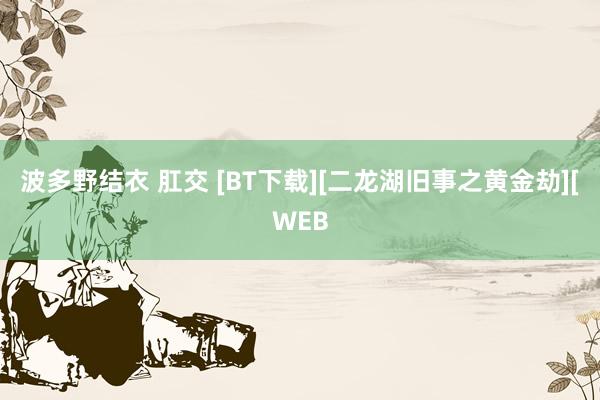 波多野结衣 肛交 [BT下载][二龙湖旧事之黄金劫][WEB