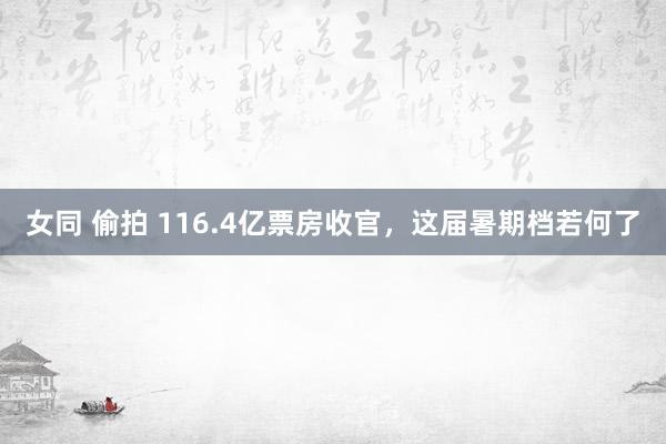 女同 偷拍 116.4亿票房收官，这届暑期档若何了